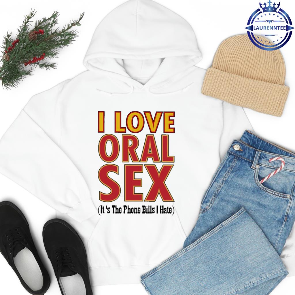 Official I love oral sex its the phone bills I hate shirt, hoodie, sweater, long sleeve and tank