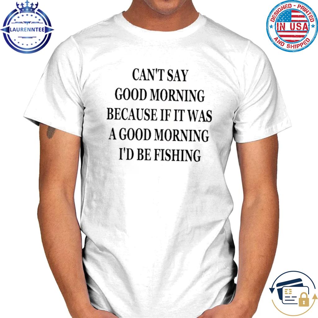 Morning Because If It Were A Good Morning I'd Be Fishing shirt