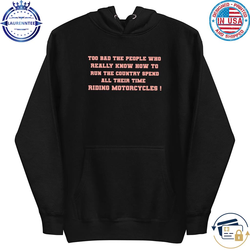 Too bad the people who really know how to run the country spen all their time riding motorcycles s hoodie