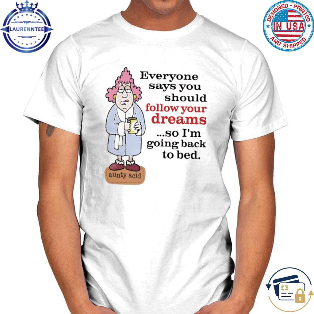 Everyone says you should follow your dreams shirt