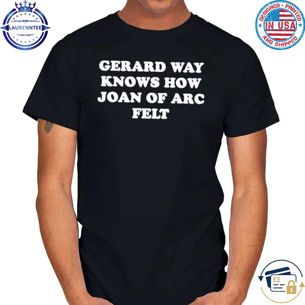 Gerard way knows how joan of arc felt shirt