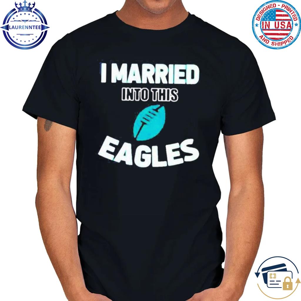 I Married Into This Eagles Funny Football NFL Philadelphia Eagles Shirt