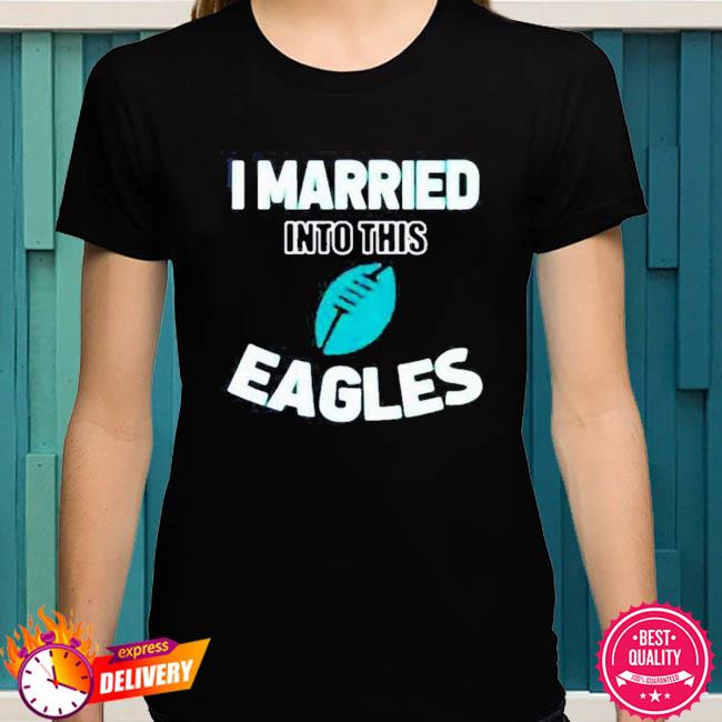 I Married Into This Eagles Funny Football NFL Philadelphia Eagles Shirt,  hoodie, sweater, long sleeve and tank top