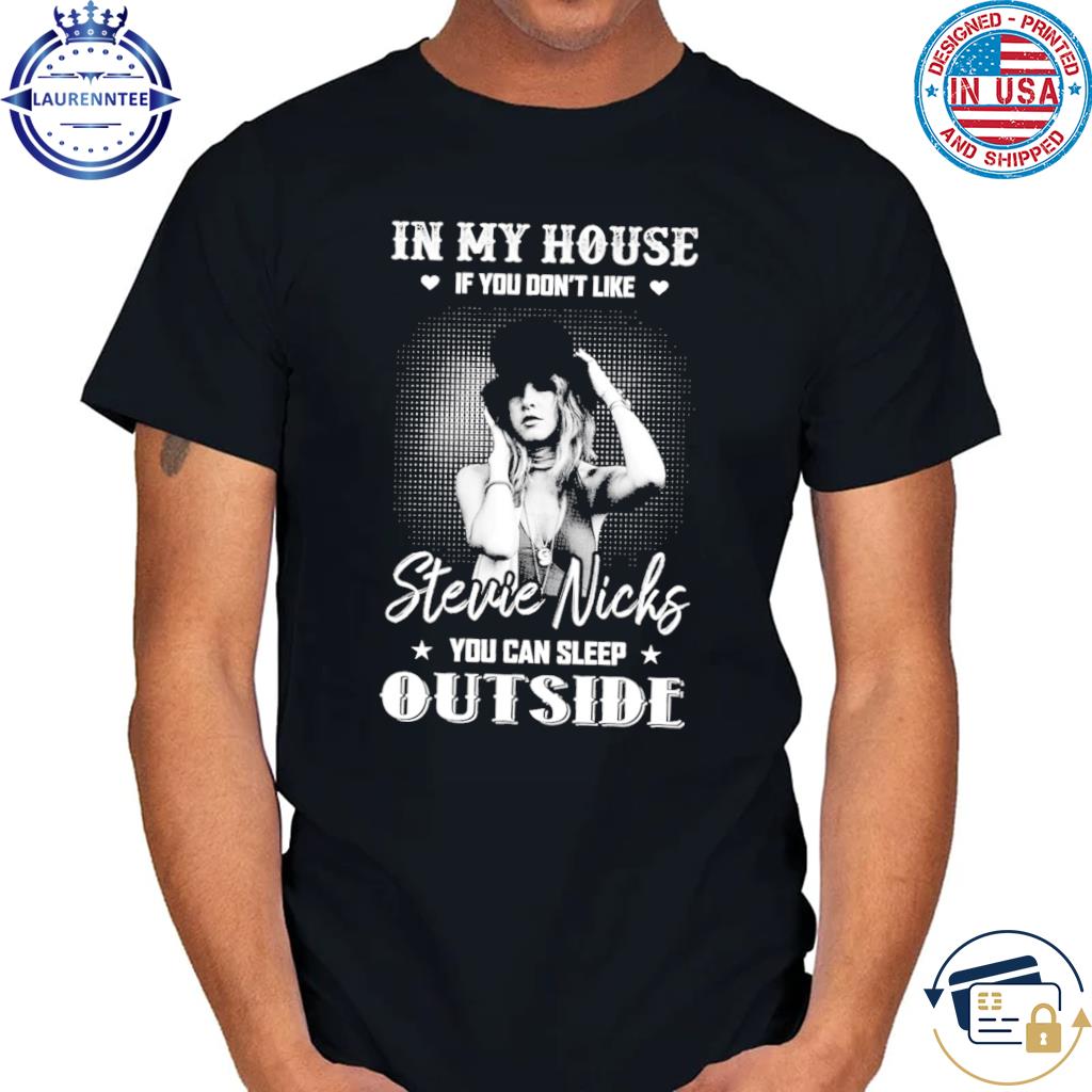 In my house if you don't like stevie nicks you can sleep out side shirt