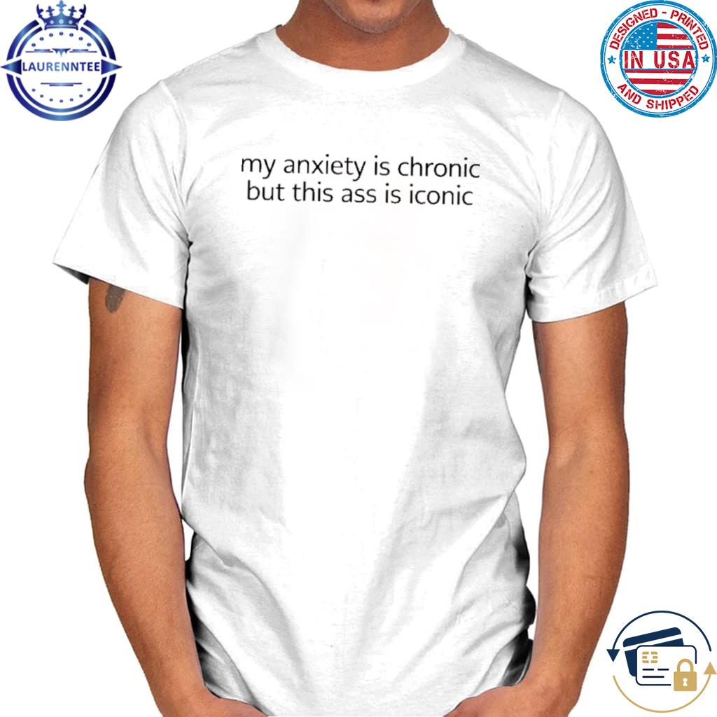 My anxiety is chronic but this ass is iconic shirt