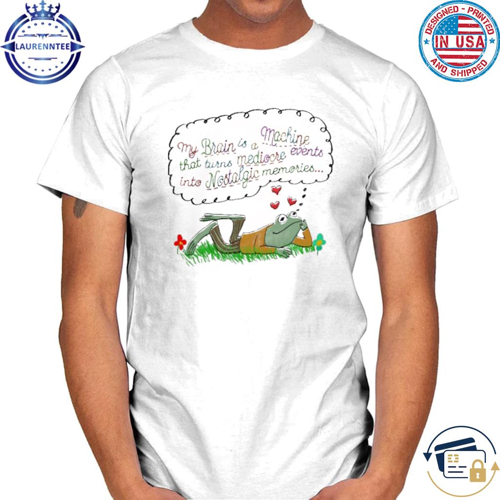 My brain is a machine that turns mediocre events into nostalgic shirt