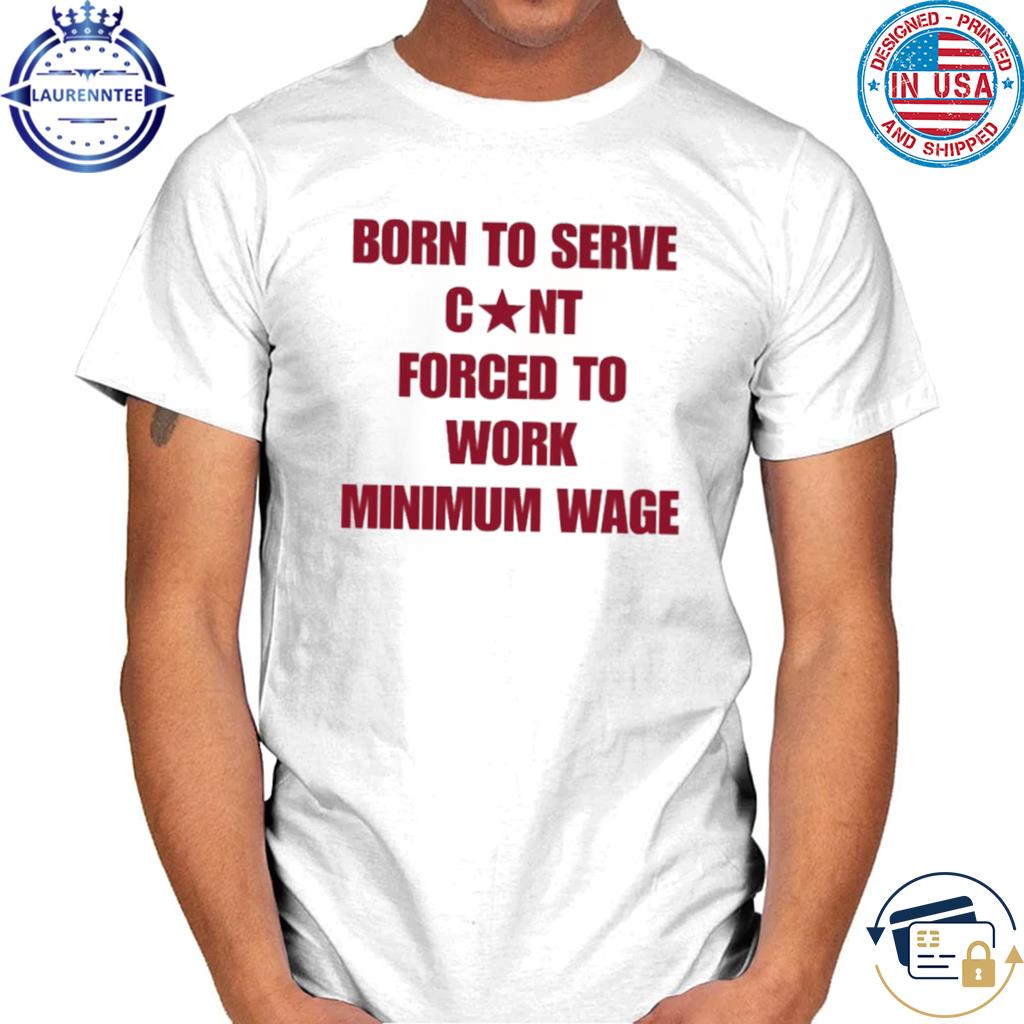 Official Born to serve cunt forced to work minimum wage shirt