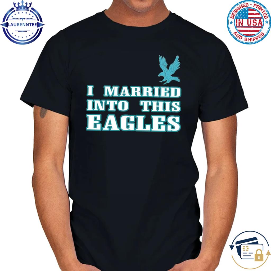 Official I married into this eagles philadelphia 2023 shirt