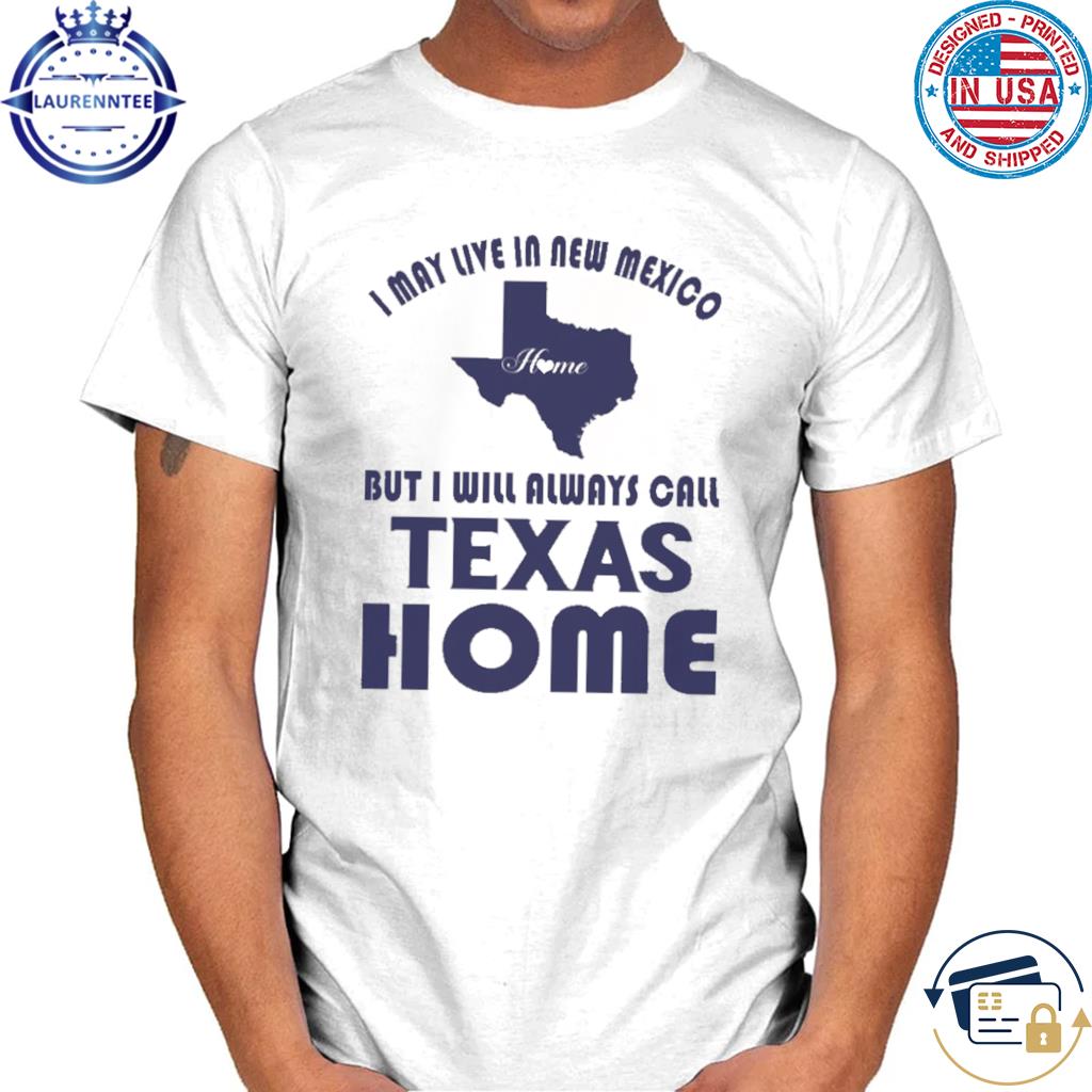 Official I may life in new mexico home but I will always call Texas homes shirt