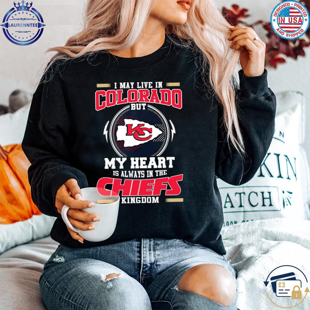 Official I may live in colorado but my heart is always in the Kansas City  Chiefs kingdom shirt, hoodie, sweater, long sleeve and tank top