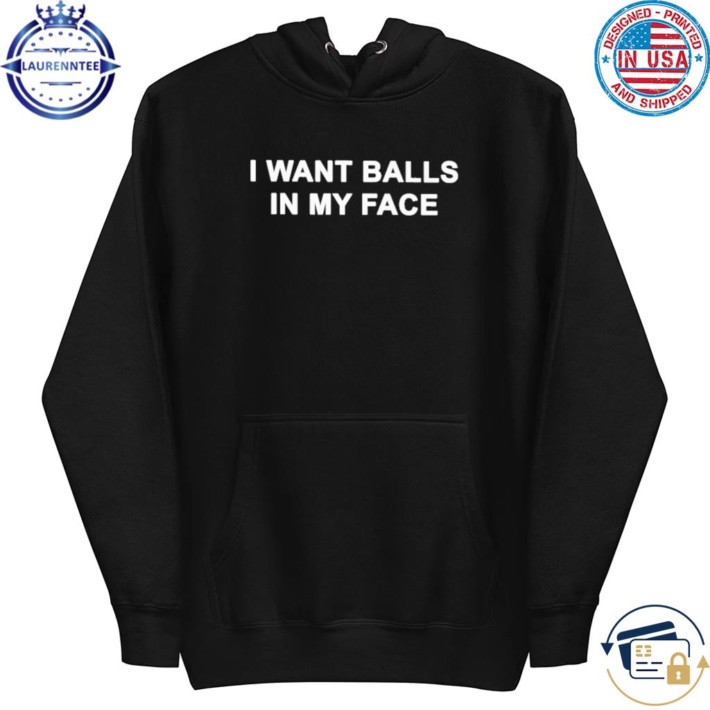 Official I want balls in my face shirt, hoodie, sweater, long sleeve and  tank top