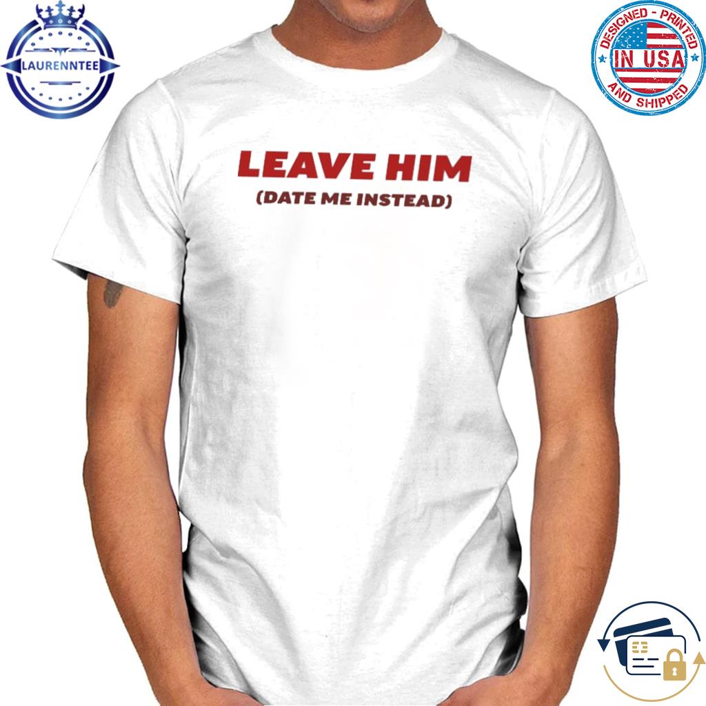 Official Leave him date me instead 2023 shirt
