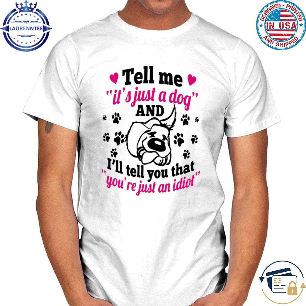 Official Tell me it's just a dog and I'll tell you that you're just an idiot shirt