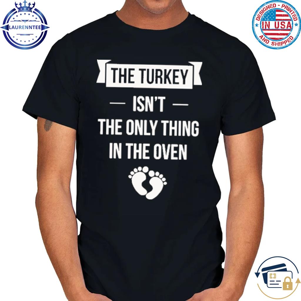Official The turkey isn't the only thing in the oven shirt