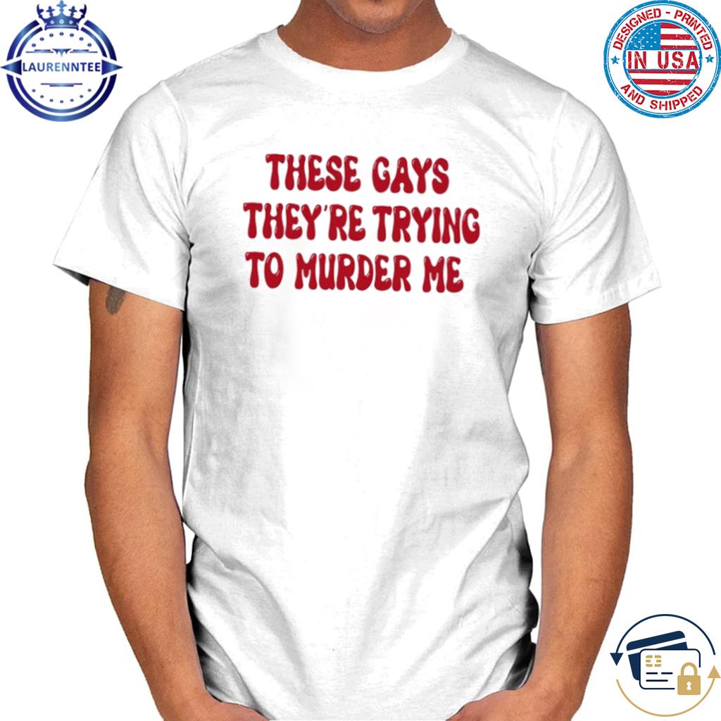 Official These gays they're trying to murder me shirt