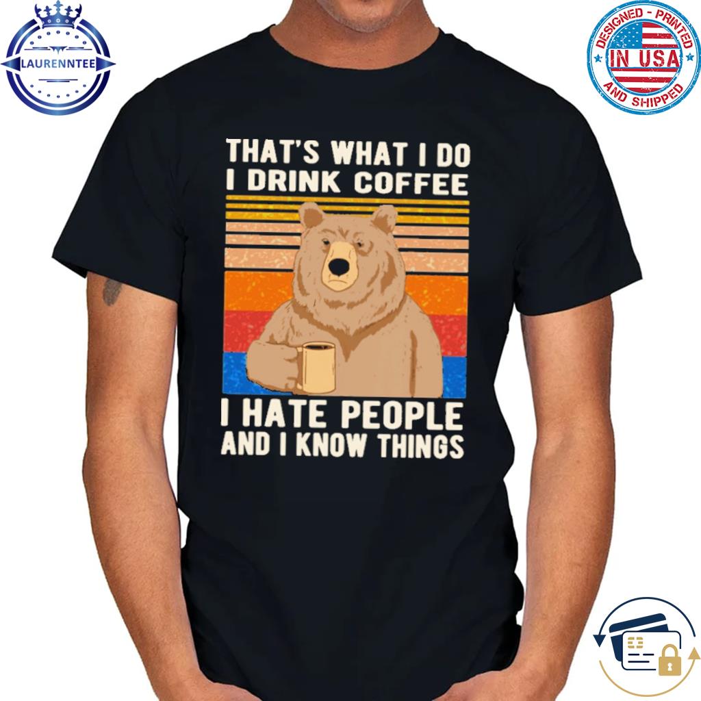 That's what I do I drink coffee I hate people and I know things bear drinking shirt