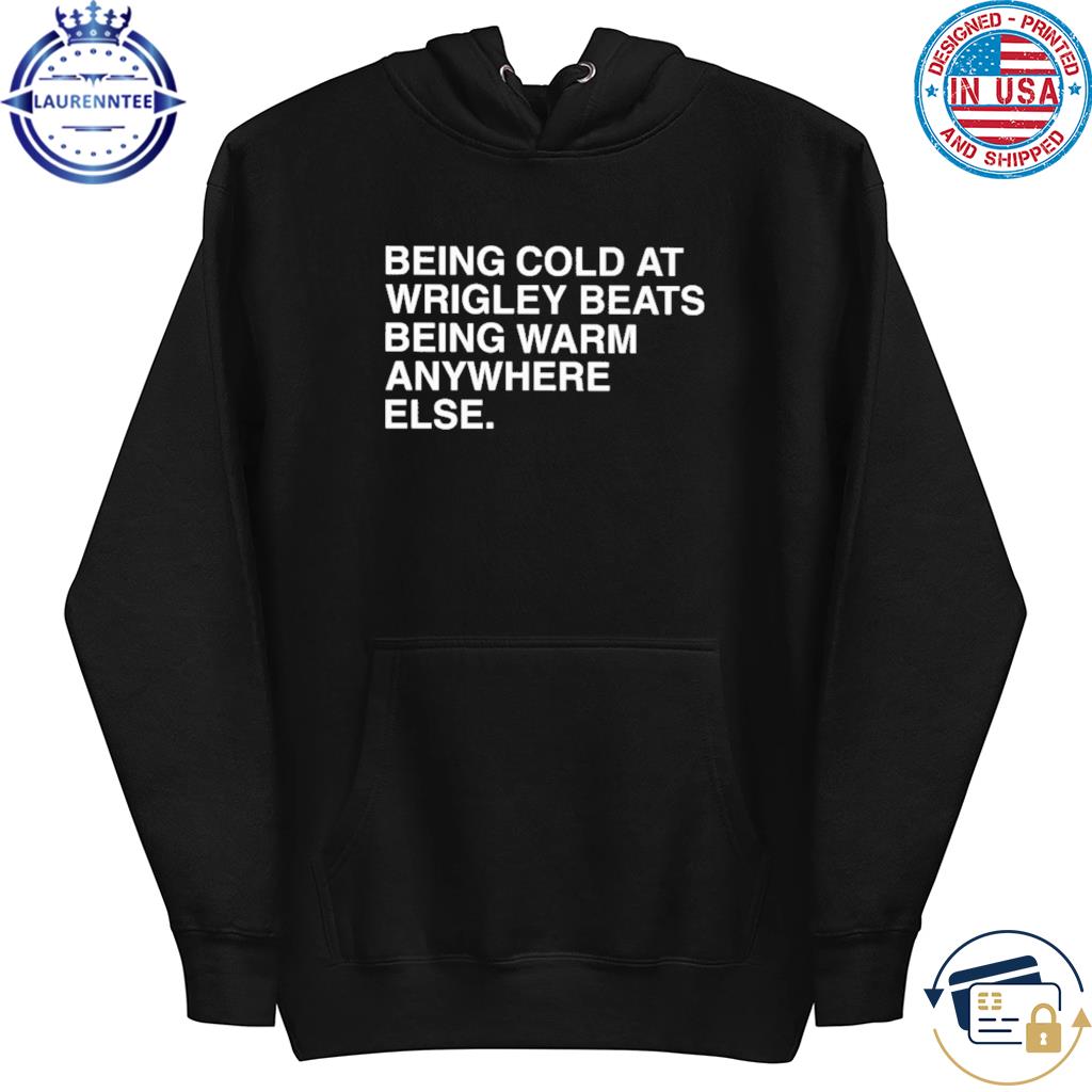 Being Cold At Wrigley Beats Being Warm Anywhere Else Shirt hoodie