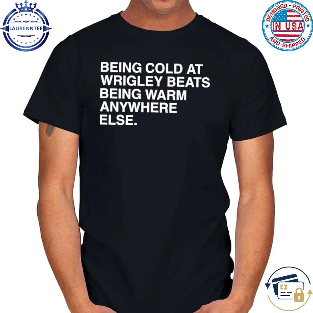 Being Cold At Wrigley Beats Being Warm Anywhere Else Shirt