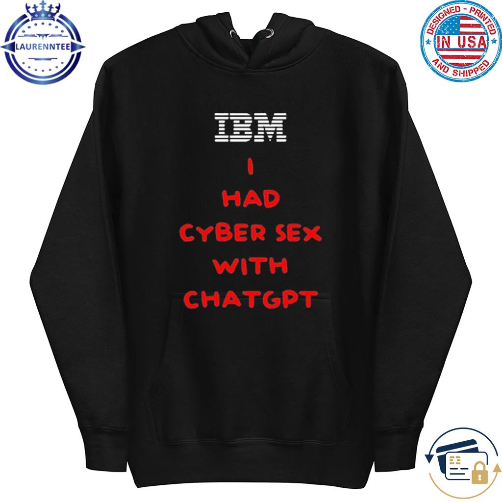 IBM I Had Cyber Sex With ChatGPT Shirt, hoodie, sweater, long sleeve and  tank top