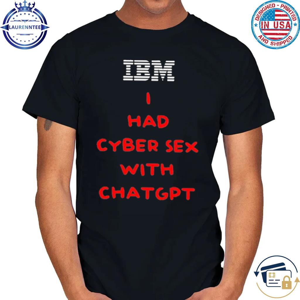 IBM I Had Cyber Sex With ChatGPT Shirt, hoodie, sweater, long sleeve and  tank top