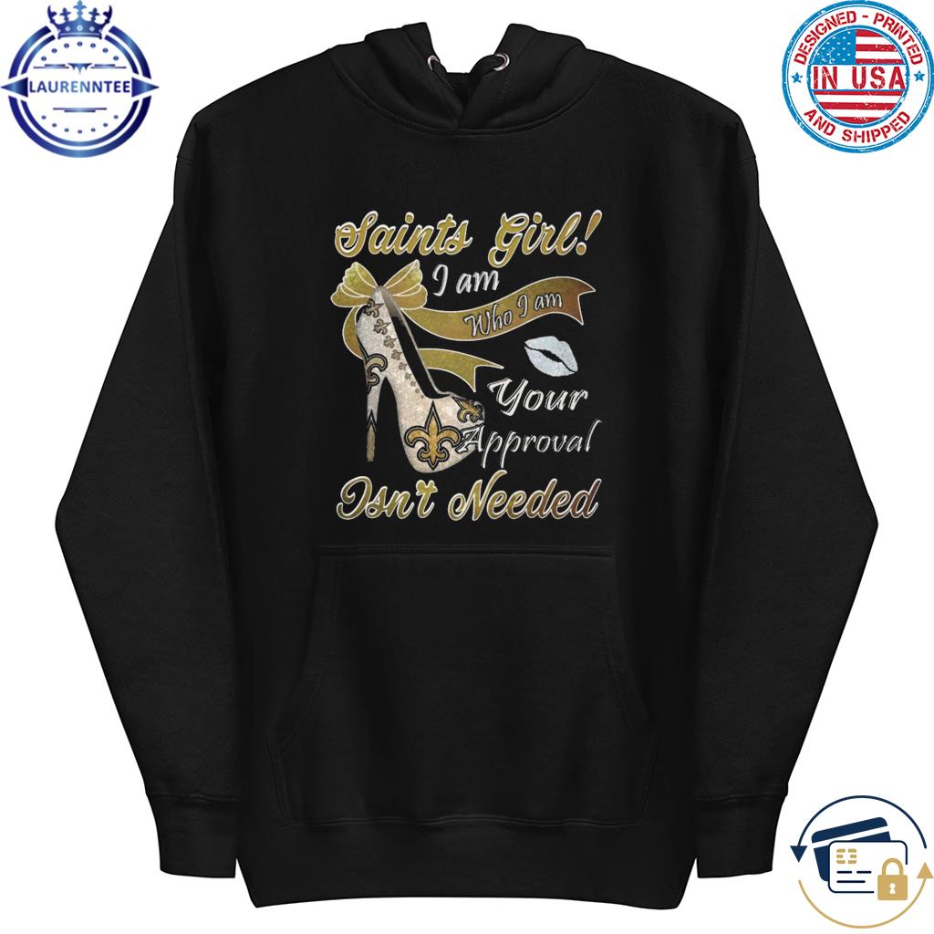 New Orleans Saints Girl I Am Who I Am Your Approval Isn't Needed shirt,  hoodie, sweater, long sleeve and tank top