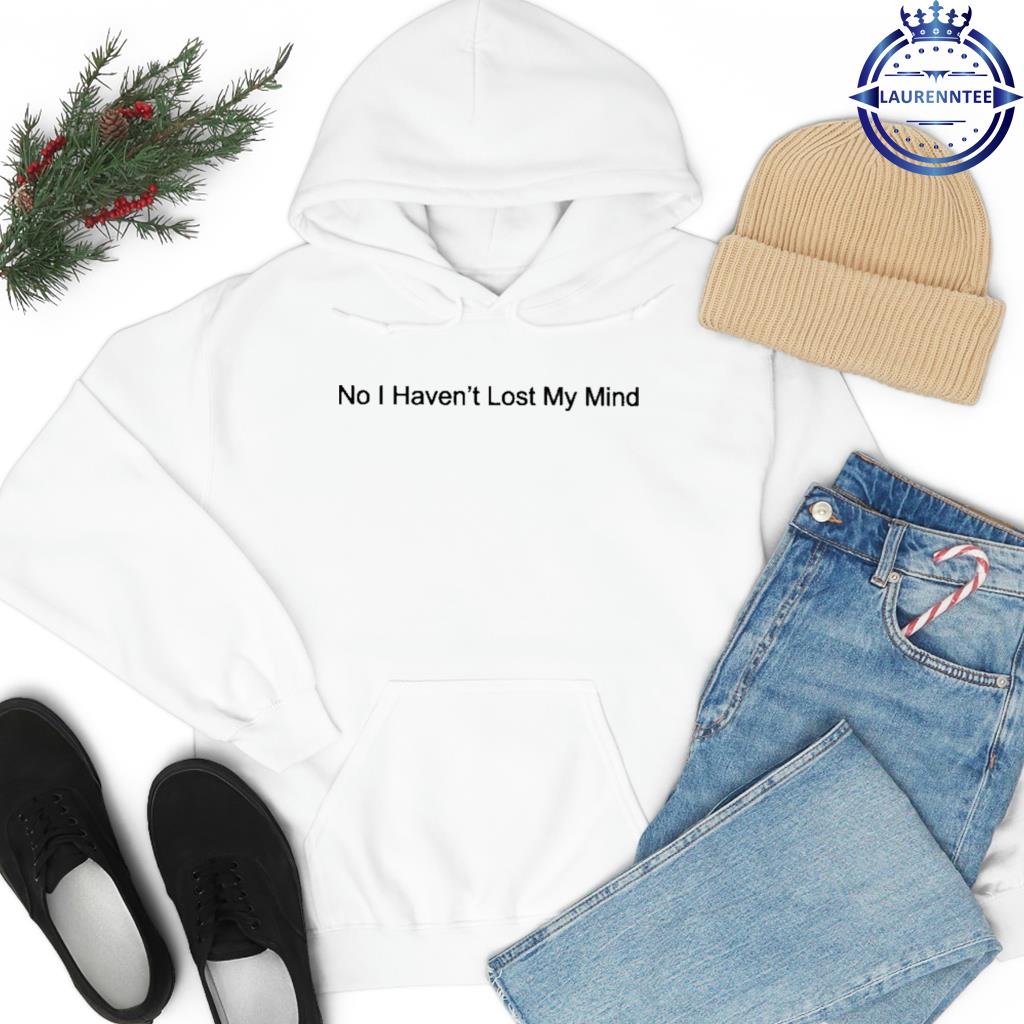 No I haven't lost my mind 2023 shirt, hoodie, sweater, long sleeve and tank  top