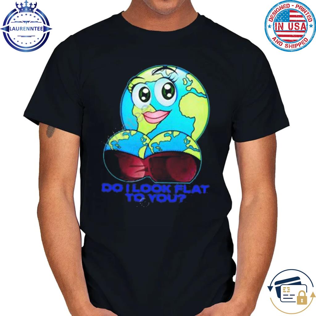 Do I look flat to you 2023 shirt