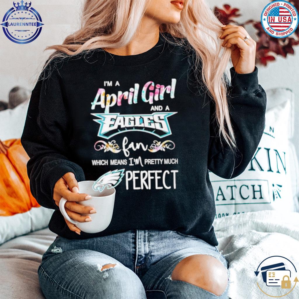 I'm A April Girl And A Philadelphia Eagles Fan Which Means Im Pretty Much  Perfect Shirt, hoodie, sweater, long sleeve and tank top