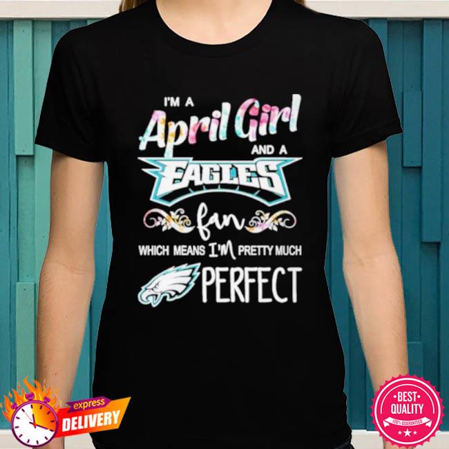 I'm A April Girl And A Philadelphia Eagles Fan Which Means Im Pretty Much  Perfect Shirt, hoodie, sweater, long sleeve and tank top