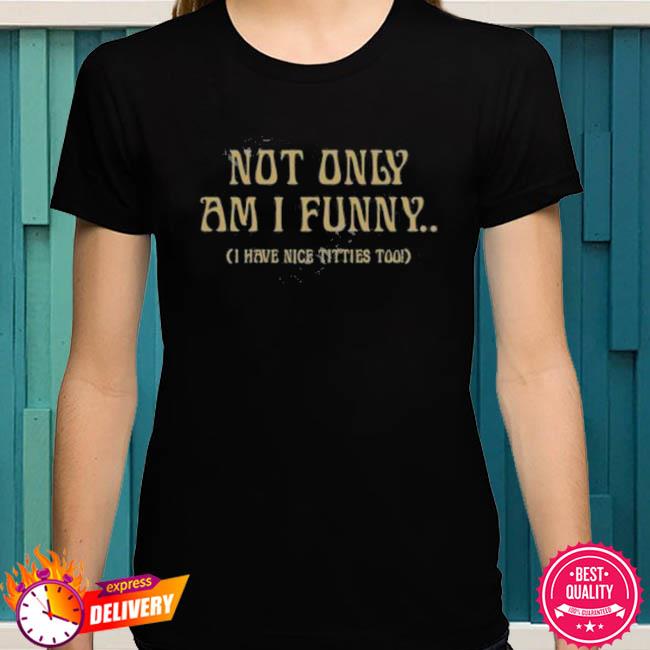 Not Only Am I Funny I Have Nice Titties Too T-Shirt, hoodie, sweater and  long sleeve