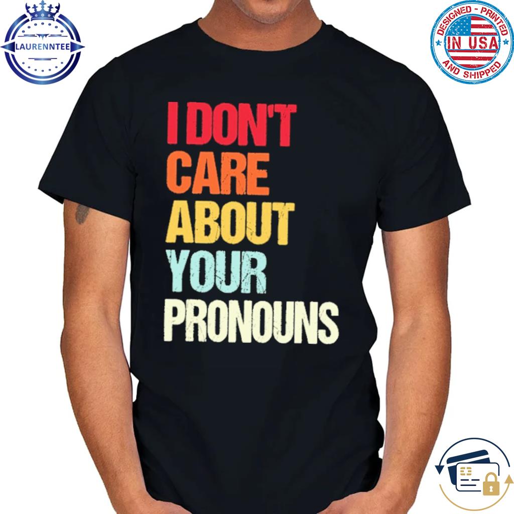 I Don't Care About Your Pronouns Shirt