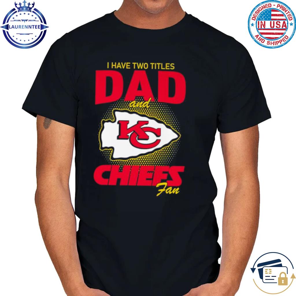 Kansas city Chiefs I have two titles dad and Chiefs fan shirt, hoodie,  sweater, long sleeve and tank top