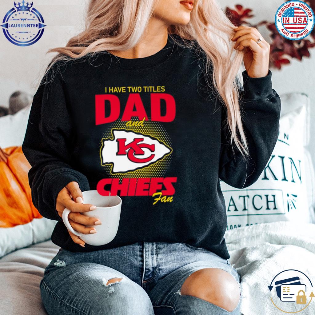 Kansas city Chiefs I have two titles dad and Chiefs fan shirt, hoodie,  sweater, long sleeve and tank top