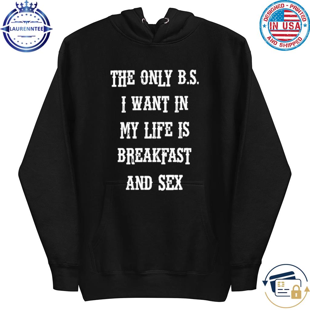 The Only Bs I Want In My Life Is Breakfast And Sex T-Shirt, hoodie,  sweater, long sleeve and tank top