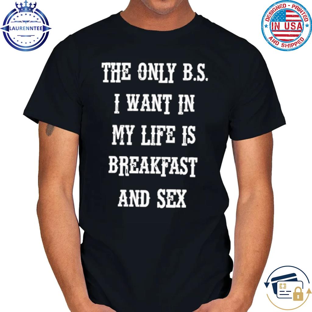 The Only Bs I Want In My Life Is Breakfast And Sex T-Shirt, hoodie,  sweater, long sleeve and tank top