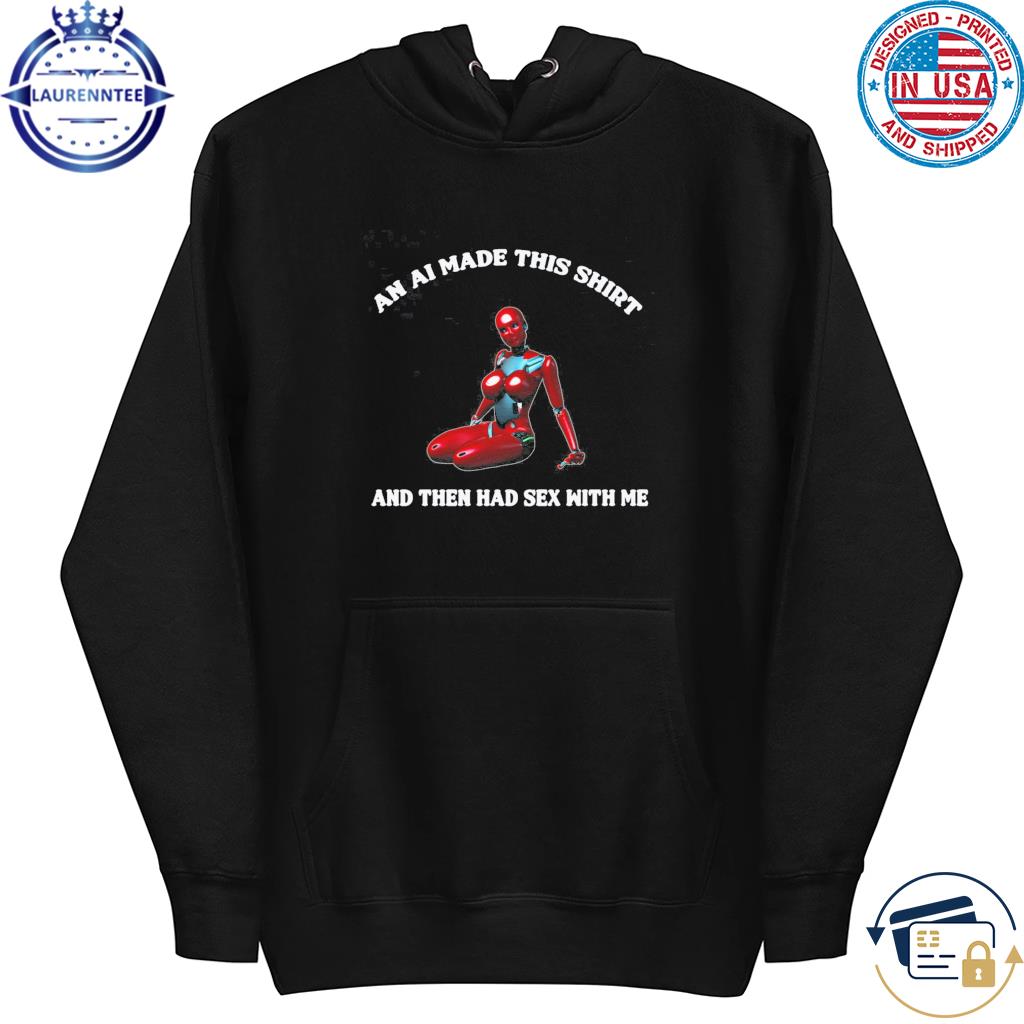 An ai made this and then had sex with me shirt, hoodie, sweater, long  sleeve and tank top