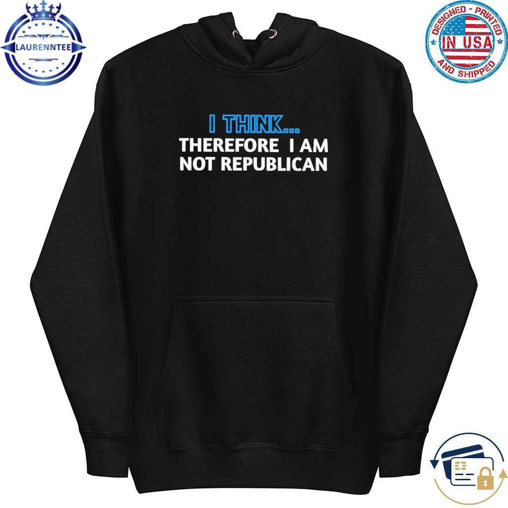 I think... therefore I am not republican s hoodie