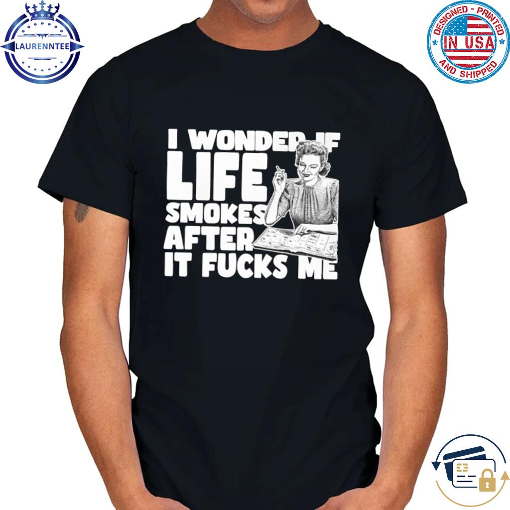 I wonder if life smokes after it fucks me (alt) shirt