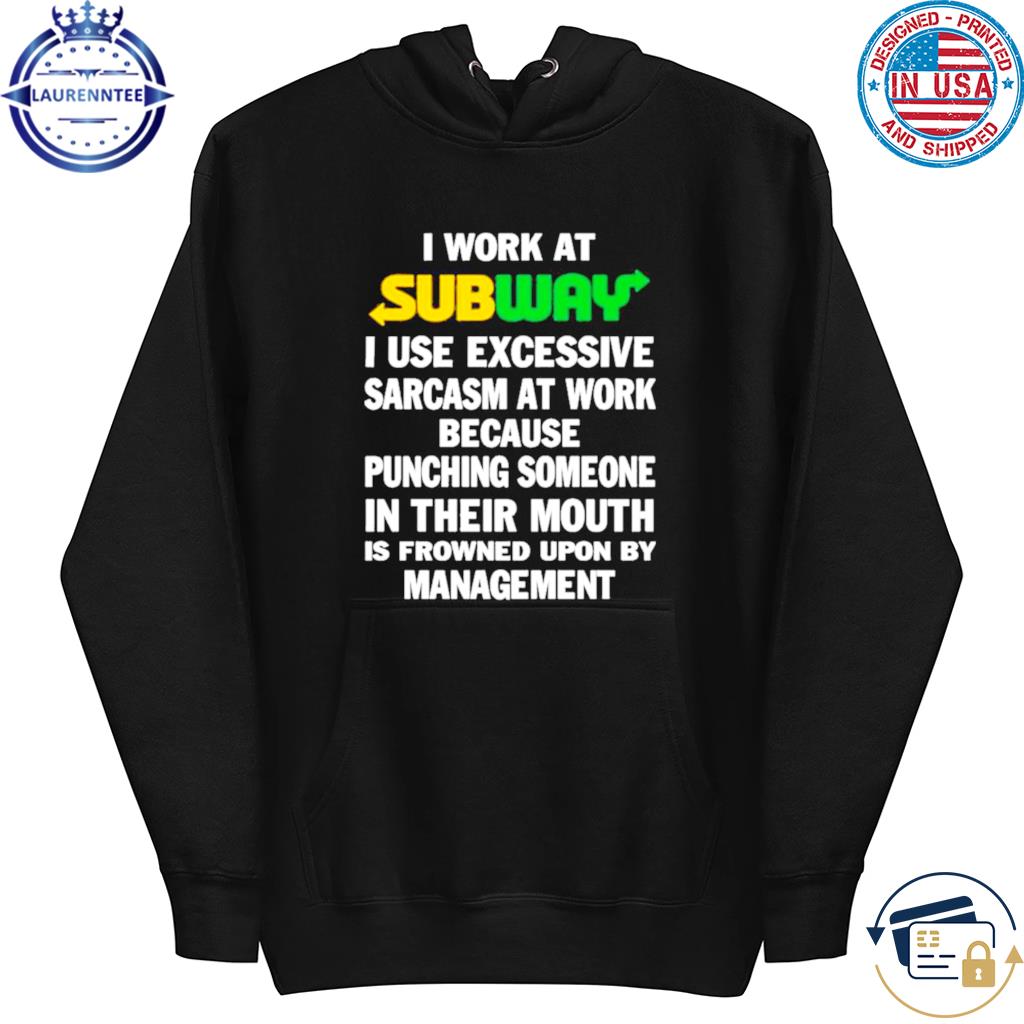 I work at subway I use excessive sarcasm at work because punching someone  in their mouth shirt, hoodie, sweater, long sleeve and tank top