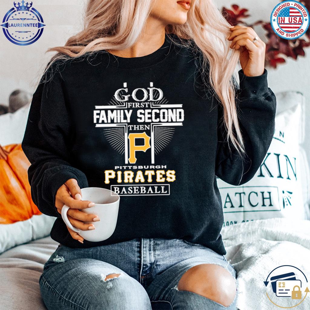 Official god First Family Second Then Pittsburgh Pirates Baseball T Shirt,  hoodie, sweater, long sleeve and tank top