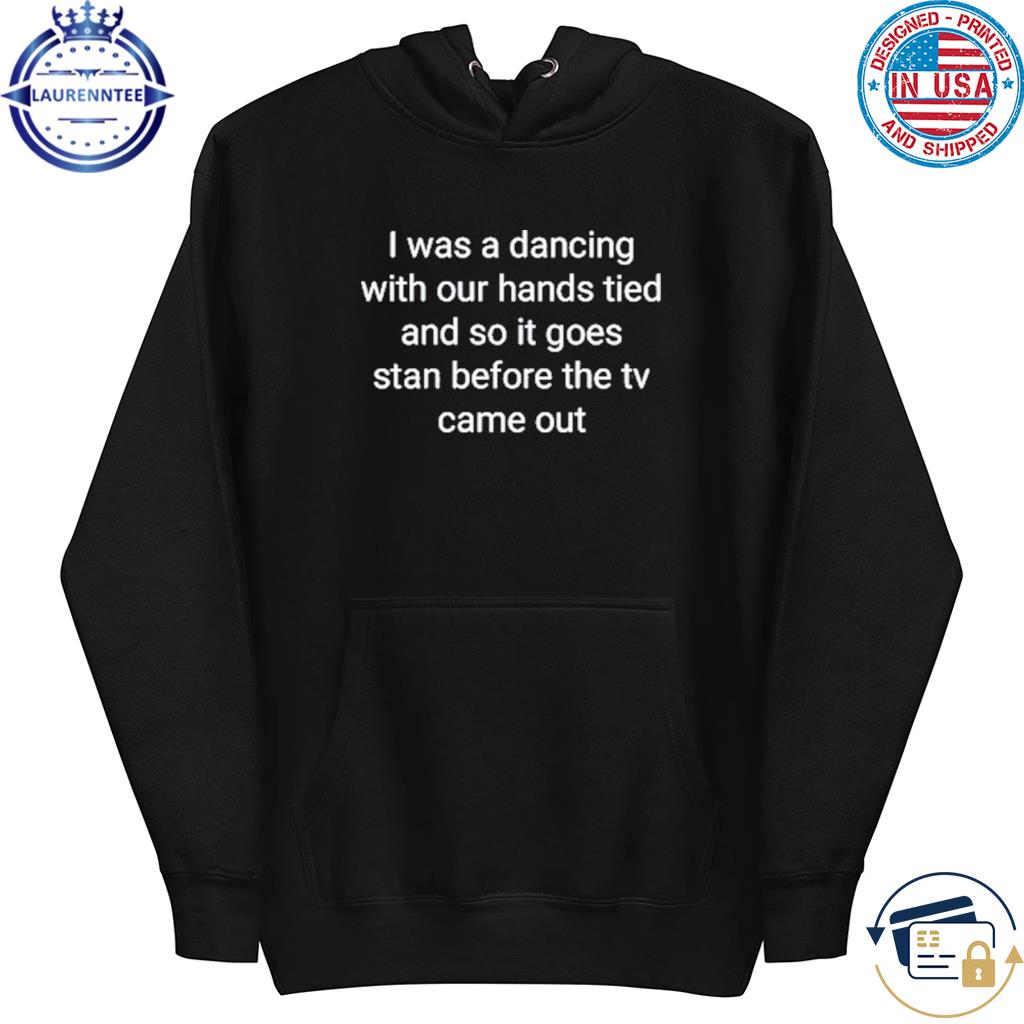 I was a dancing with our hands tied and so it goes stan before the tv came out s hoodie