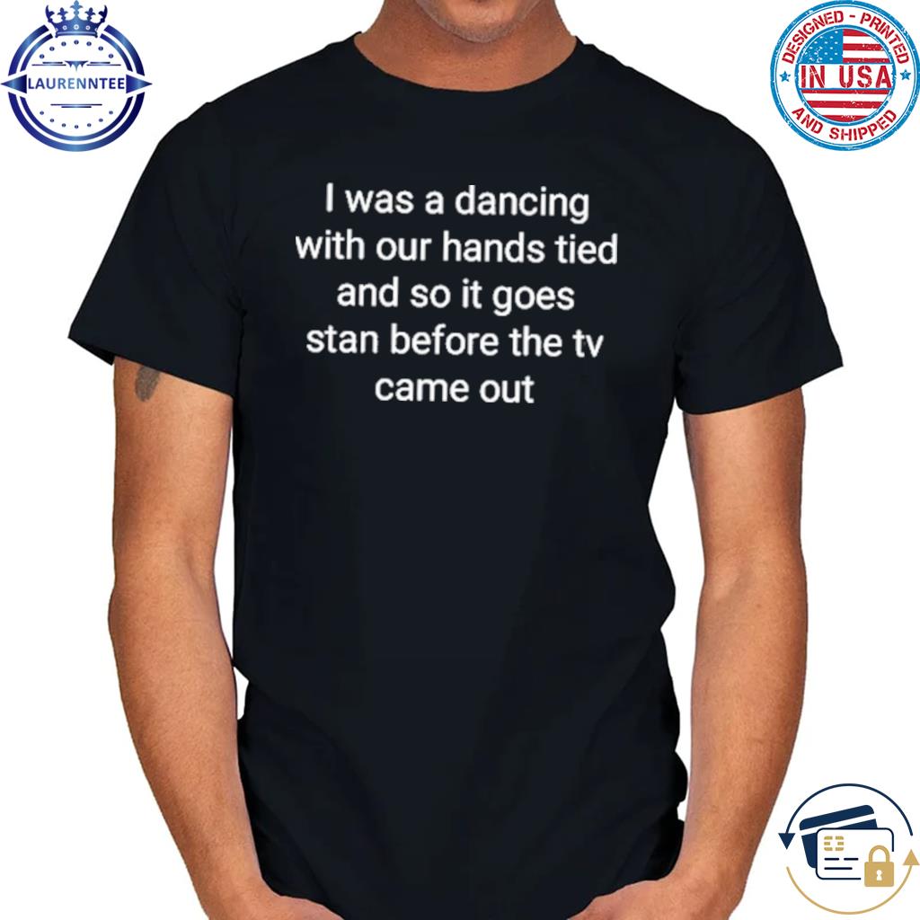 I was a dancing with our hands tied and so it goes stan before the tv came out shirt
