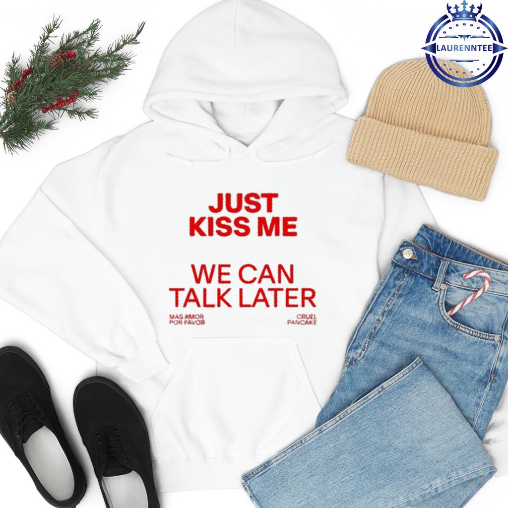 Just Kiss Me We Can Talk Later T-Shirt hoodie