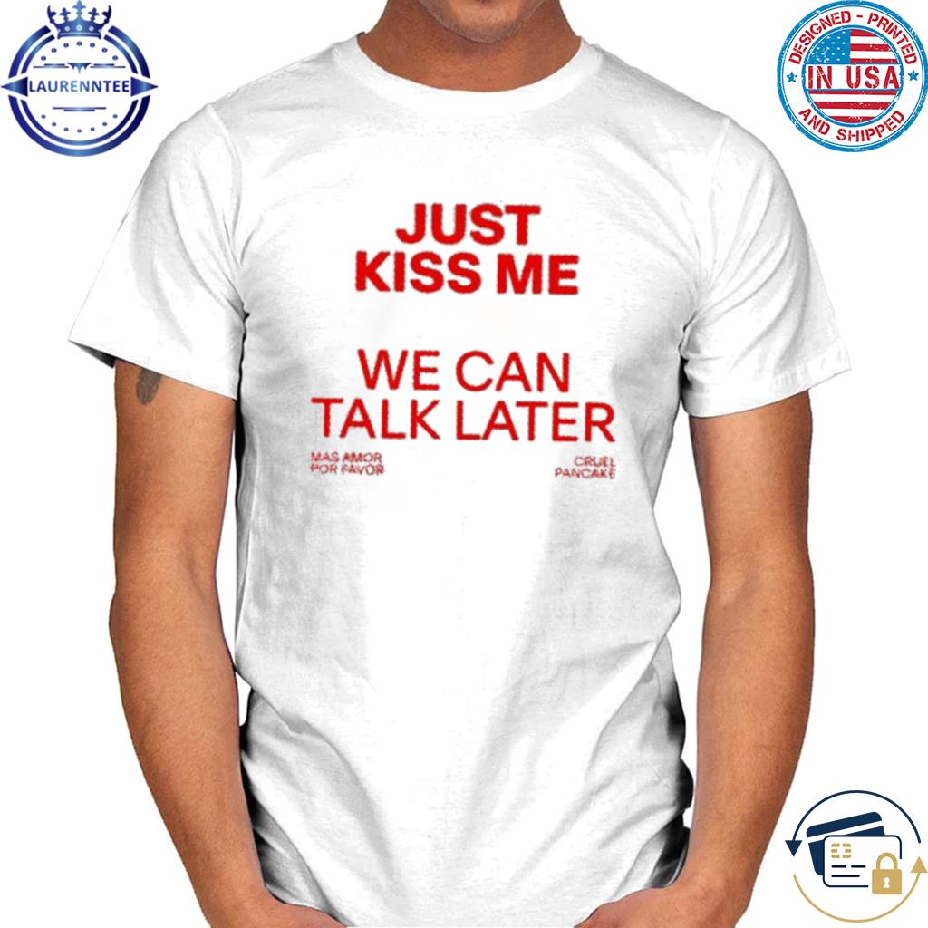 Just Kiss Me We Can Talk Later T-Shirt
