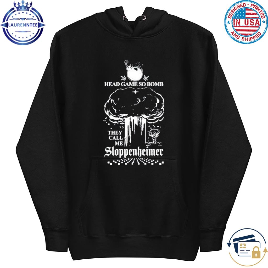 That go hard head game so bomb they call me sloppenheimer shirt, hoodie,  sweater, long sleeve and tank top