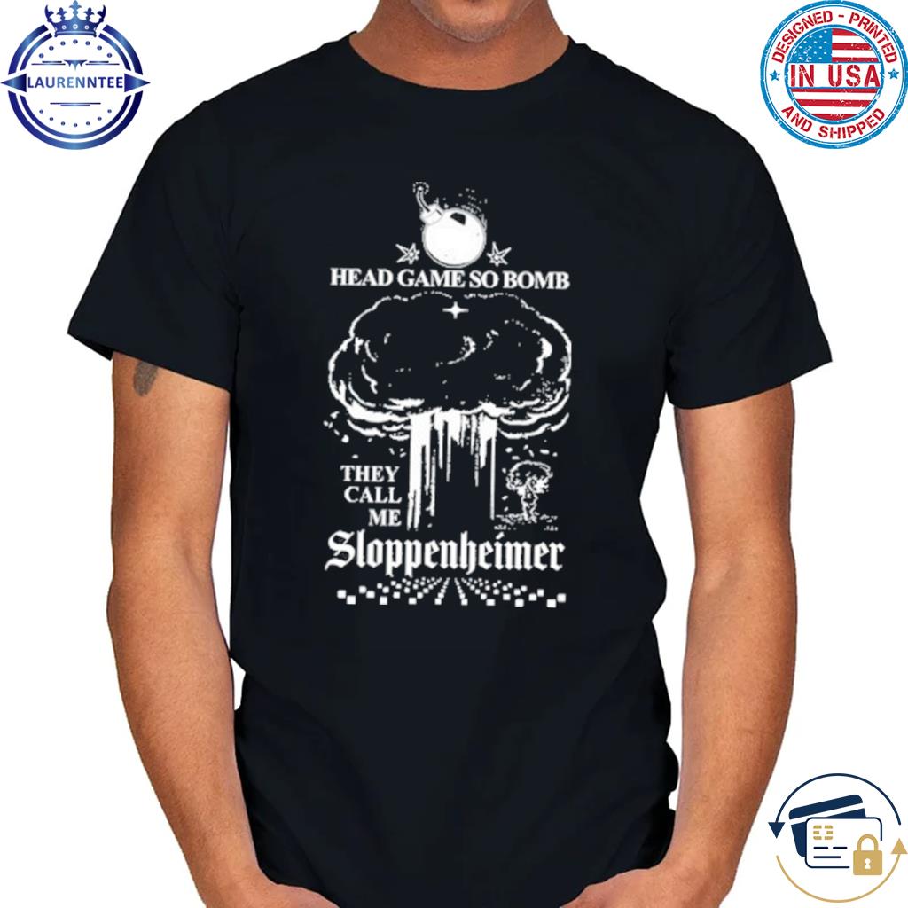 That go hard head game so bomb they call me sloppenheimer shirt, hoodie,  sweater, long sleeve and tank top