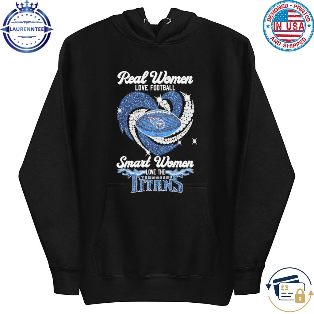 Real women love football smart women love the Tennessee Titans shirt,  hoodie, sweater and long sleeve