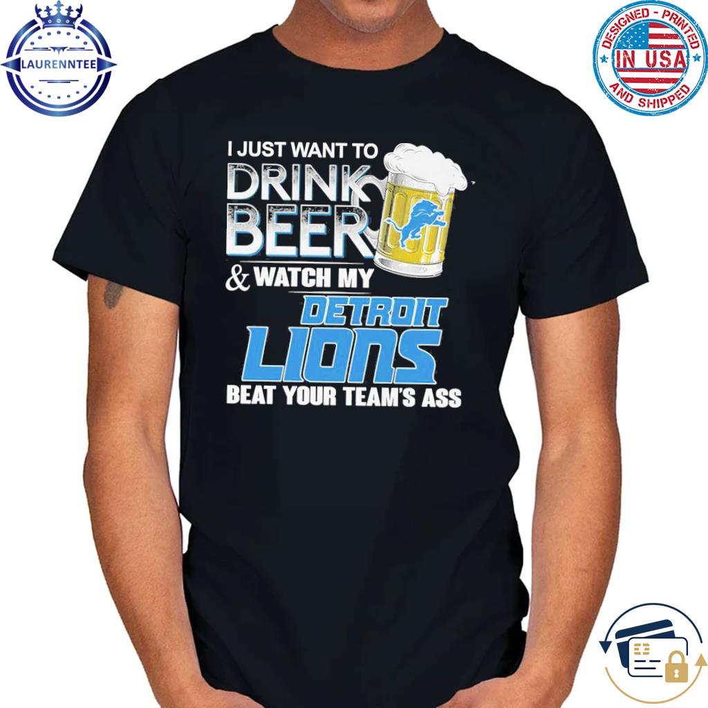 I just want to drink beer and watch my detroit lions beat your