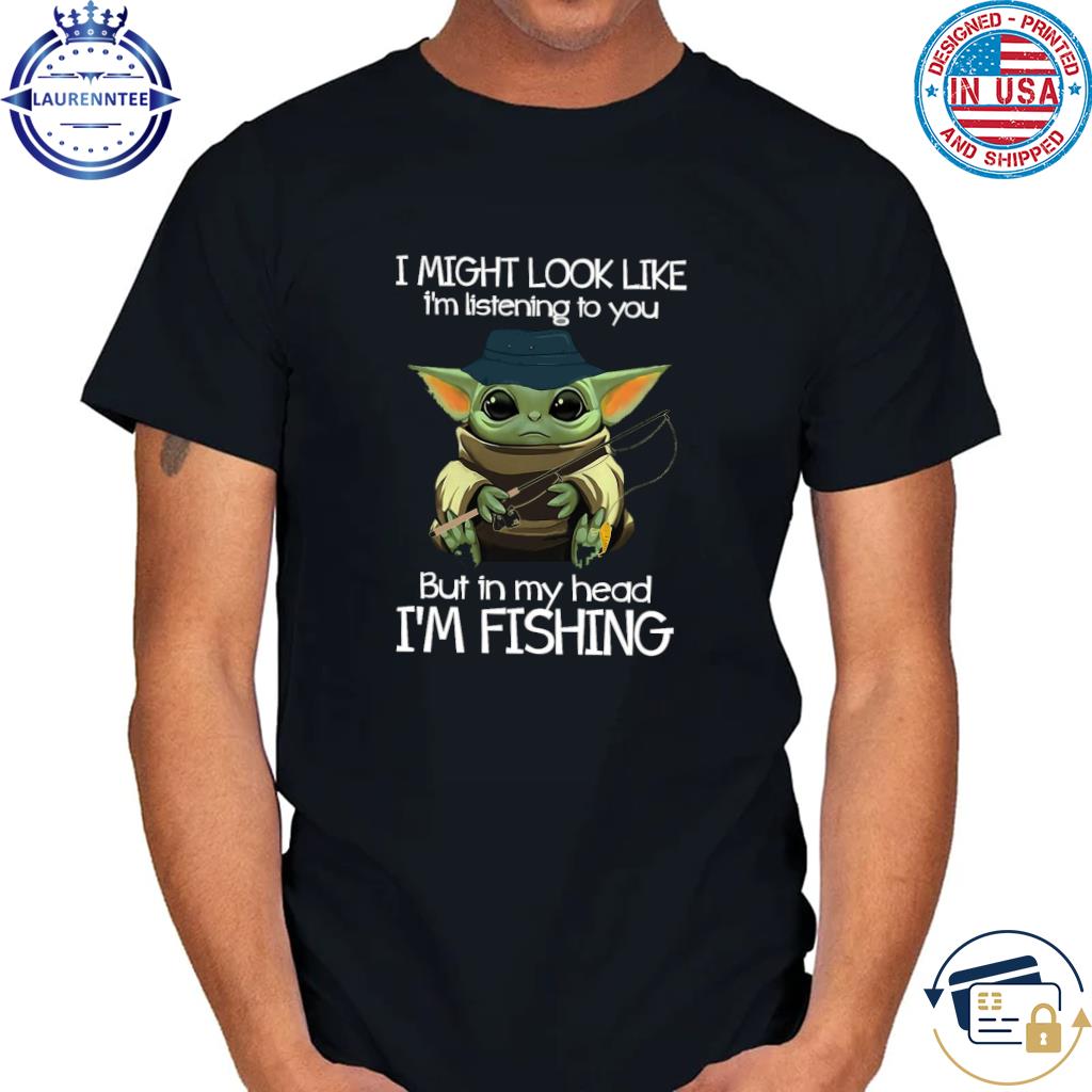 Baby Yoda I might look like I'm listening to you but in my head I'm fishing cute Yoda baby in my head shirt