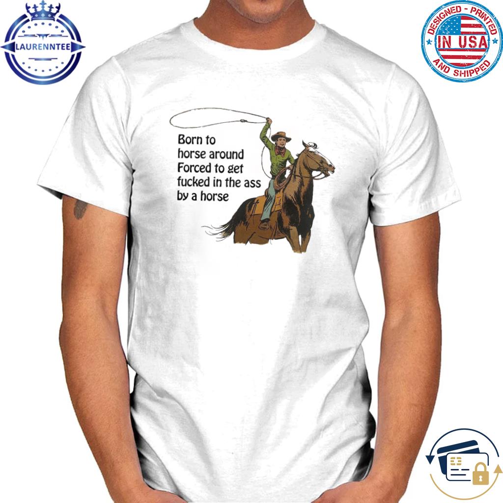 Born to horse around. forced to get fucked in the ass by a horse shirt